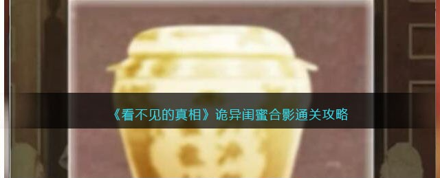 看不见的真相诡异闺蜜怎么通关-诡异闺蜜过关策略分享
